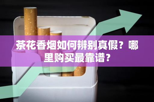 茶花香烟如何辨别真假？哪里购买最靠谱？