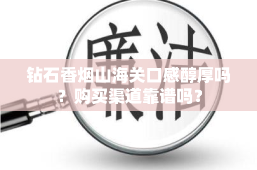 钻石香烟山海关口感醇厚吗？购买渠道靠谱吗？