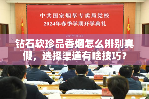 钻石软珍品香烟怎么辨别真假，选择渠道有啥技巧？