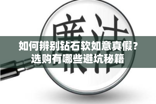 如何辨别钻石软如意真假？选购有哪些避坑秘籍